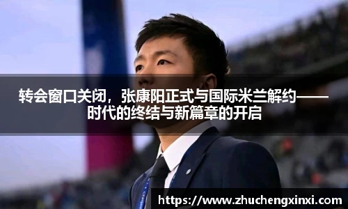 转会窗口关闭，张康阳正式与国际米兰解约——时代的终结与新篇章的开启