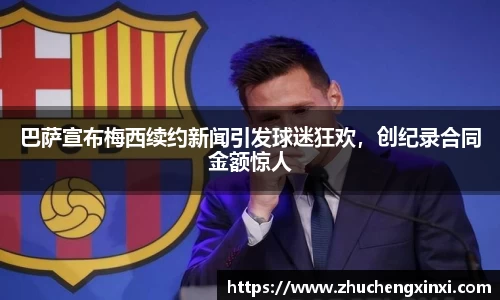 巴萨宣布梅西续约新闻引发球迷狂欢，创纪录合同金额惊人