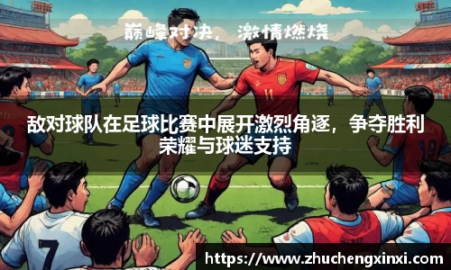 敌对球队在足球比赛中展开激烈角逐，争夺胜利荣耀与球迷支持