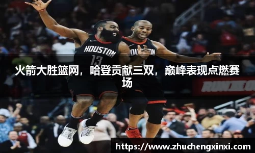 火箭大胜篮网，哈登贡献三双，巅峰表现点燃赛场