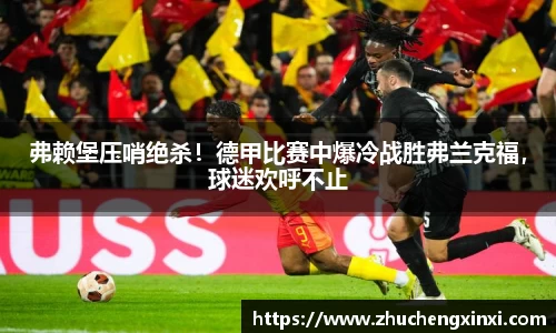 弗赖堡压哨绝杀！德甲比赛中爆冷战胜弗兰克福，球迷欢呼不止