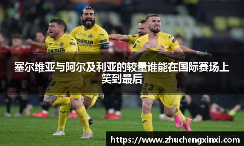 塞尔维亚与阿尔及利亚的较量谁能在国际赛场上笑到最后