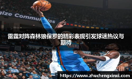 雷霆对阵森林狼保罗的精彩表现引发球迷热议与期待