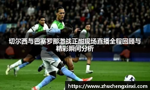 切尔西与巴塞罗那激战正酣现场直播全程回顾与精彩瞬间分析