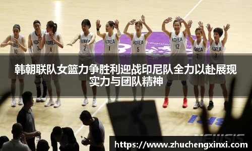韩朝联队女篮力争胜利迎战印尼队全力以赴展现实力与团队精神