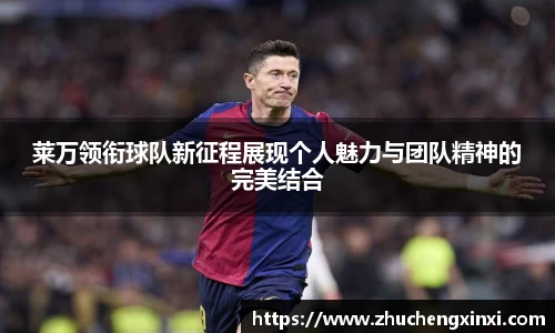 莱万领衔球队新征程展现个人魅力与团队精神的完美结合
