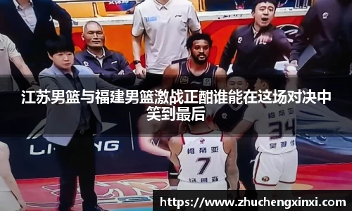 江苏男篮与福建男篮激战正酣谁能在这场对决中笑到最后