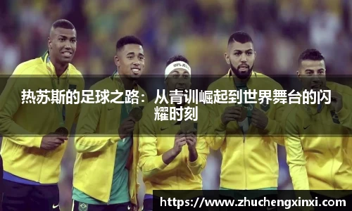 热苏斯的足球之路：从青训崛起到世界舞台的闪耀时刻