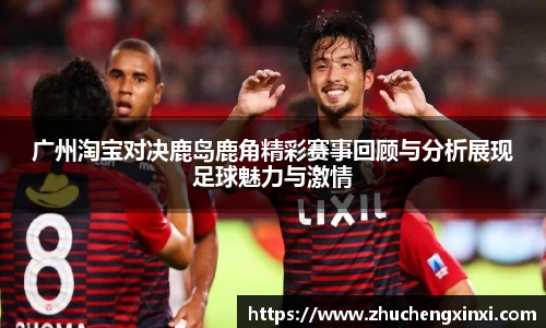 广州淘宝对决鹿岛鹿角精彩赛事回顾与分析展现足球魅力与激情