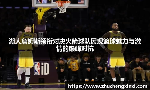 湖人詹姆斯领衔对决火箭球队展现篮球魅力与激情的巅峰对抗