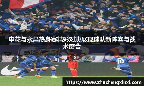 申花与永昌热身赛精彩对决展现球队新阵容与战术磨合